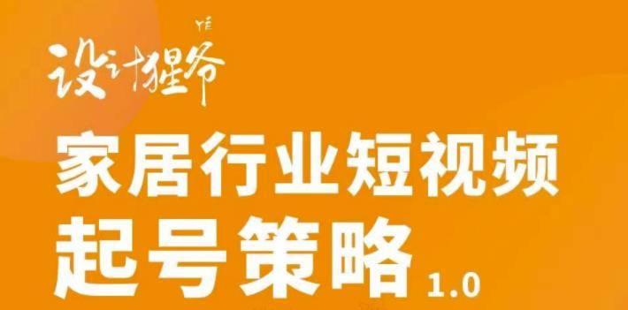 家居行业短视频起号策略，家居行业非主流短视频策略课价值4980元-爱赚项目网