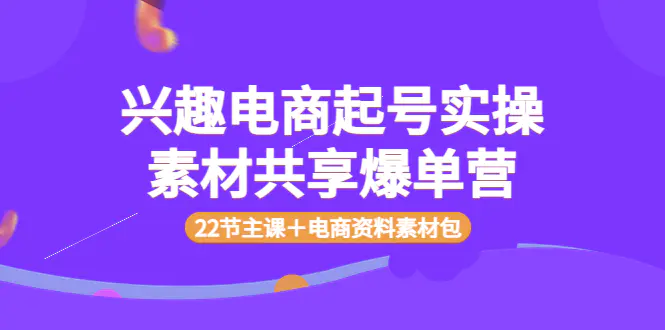 兴趣电商起号实操素材共享爆单营（22节主课＋电商资料素材包）-爱赚项目网