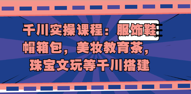 千川实操课程：服饰鞋帽箱包，美妆教育茶，珠宝文玩等千川搭建-爱赚项目网