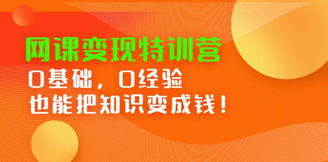 网课变现特训营：0基础，0经验也能把知识变成钱！-爱赚项目网