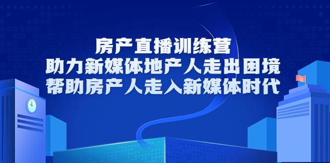 房产直播训练营，助力新媒体地产人走出困境，帮助房产人走入新媒体时代-爱赚项目网