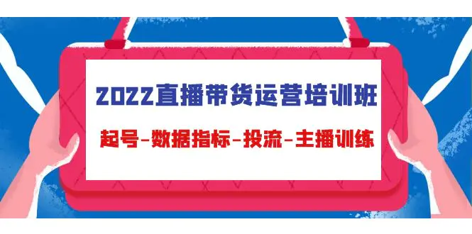 2022直播带货运营培训班：起号-数据指标-投流-主播训练（15节）-爱赚项目网