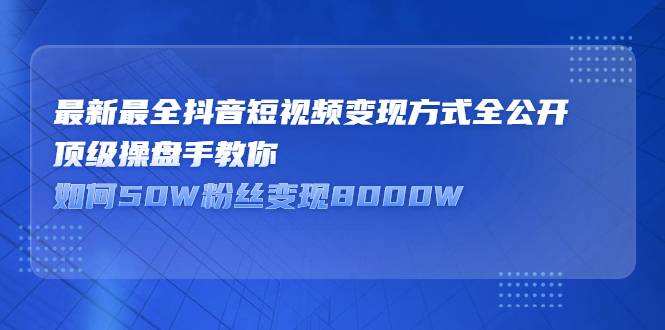 最新最全抖音短视频变现方式全公开，顶级操盘手教你如何50W粉丝变现8000W-爱赚项目网