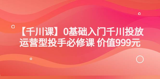 交个朋友【千川课】0基础入门千川投放，运营型投手必修课 价值999元-爱赚项目网