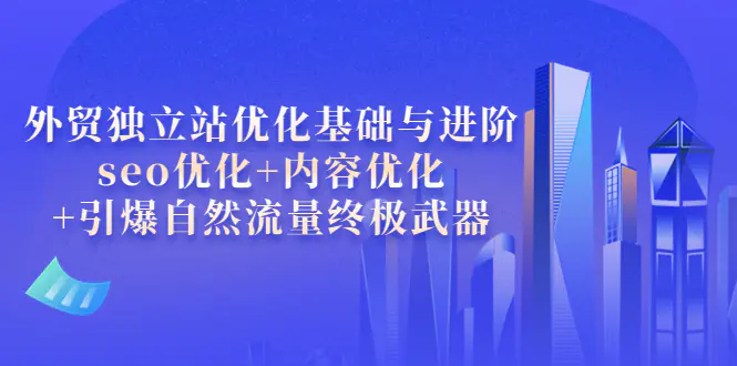 外贸独立站优化基础与进阶，seo优化+内容优化+引爆自然流量终极武器-爱赚项目网