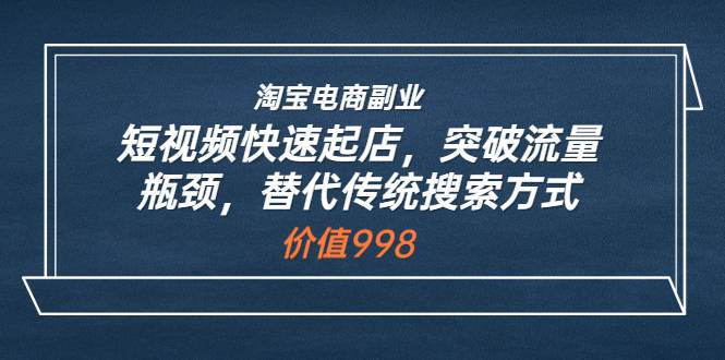 淘宝电商副业：短视频快速起店，突破流量瓶颈，替代传统搜索方式 (价值998)-爱赚项目网