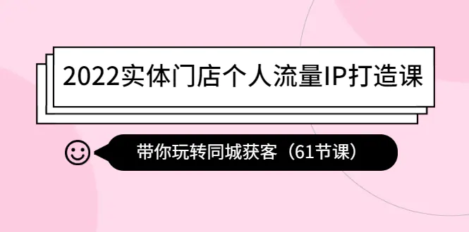 2022实体门店个人流量IP打造课：带你玩转同城获客（61节课）-爱赚项目网