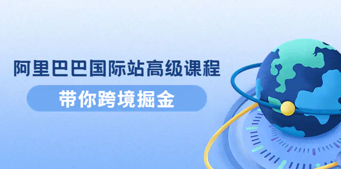 阿里巴巴国际站高级课程：带你跨境掘金，选品+优化+广告+推广-爱赚项目网