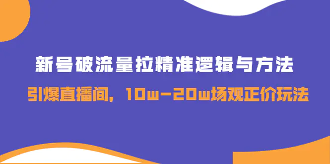 新号破流量拉精准逻辑与方法，引爆直播间，10w-20w场观正价玩法-爱赚项目网