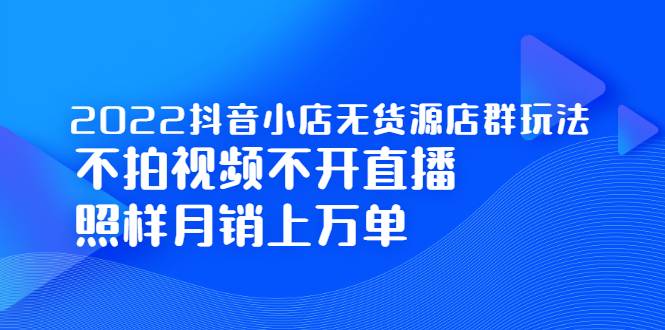 2022抖音小店无货源店群玩法，不拍视频不开直播照样月销上万单-爱赚项目网