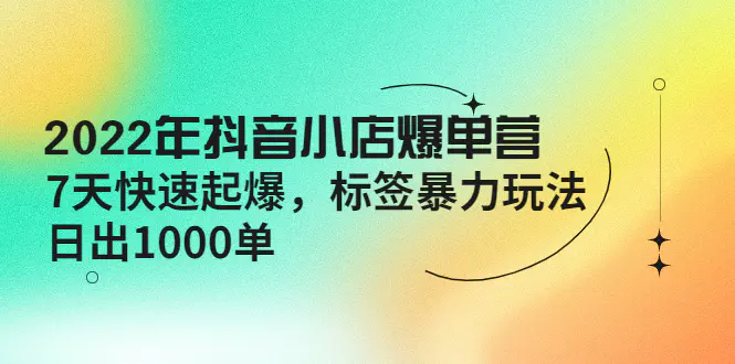 2022年抖音小店爆单营【更新10月】 7天快速起爆 标签暴力玩法，日出1000单-爱赚项目网