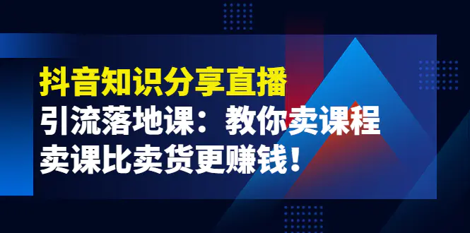 《抖音知识分享直播》引流落地课：教你卖课程，卖课比卖货更赚钱！-爱赚项目网