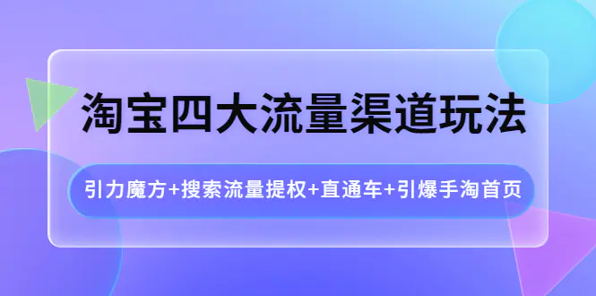 淘宝四大流量渠道玩法：引力魔方+搜索流量提权+直通车+引爆手淘首页-爱赚项目网