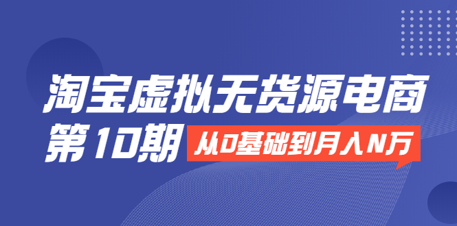 淘宝虚拟无货源电商第10期：从0基础到月入N万，全程实操，可批量操作-爱赚项目网