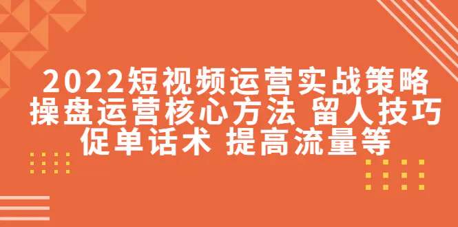 2022短视频运营实战策略：操盘运营核心方法 留人技巧促单话术 提高流量等-爱赚项目网