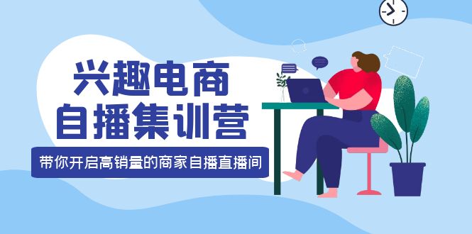 兴趣电商自播集训营：三大核心能力 12种玩法 提高销量，核心落地实操！-爱赚项目网