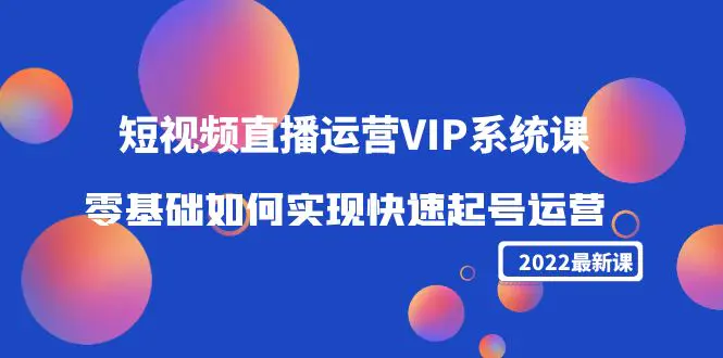 2022短视频直播运营VIP系统课：零基础如何实现快速起号运营（价值2999）-爱赚项目网