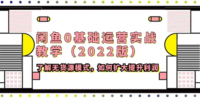 闲鱼0基础运营实战教学（2022版）了解无货源模式，如何扩大提升利润-爱赚项目网