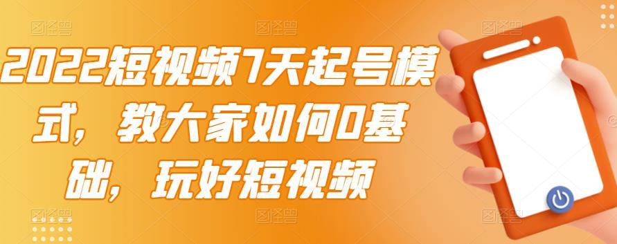 2022短视频7天起号模式，教大家如何0基础，玩好短视频【视频教程】无水印-爱赚项目网