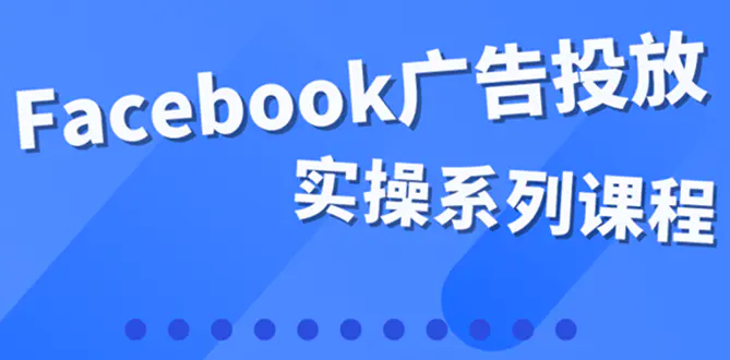 百万级广告操盘手带你玩Facebook全系列投放：运营和广告优化技能实操！-爱赚项目网