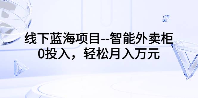 线下蓝海项目–智能外卖柜，0投入，轻松月入10000+-爱赚项目网