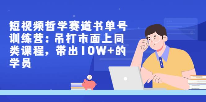 短视频哲学赛道书单号训练营：吊打市面上同类课程，带出10W+的学员-爱赚项目网