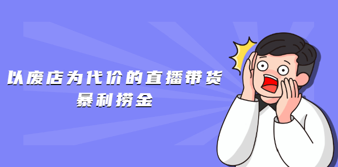 以废店为代价的直播带货暴利捞金，价值100元的东西卖9.9元的套路-爱赚项目网