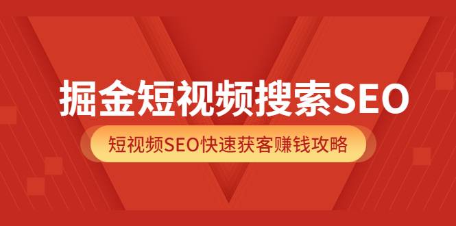 掘金短视频搜索SEO，短视频SEO快速获客赚钱攻略（价值980）-爱赚项目网