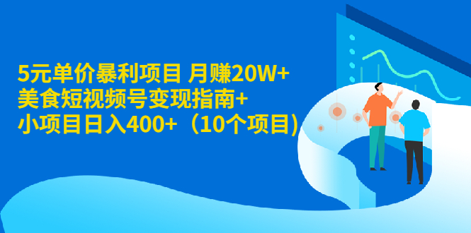 5元单价暴利项目 月赚20W+美食短视频号变现指南+小项目日入400+（10个项目)-爱赚项目网