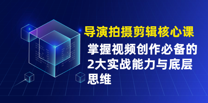 导演拍摄剪辑核心课，掌握视频创作必备的2大实战能力与底层思维-爱赚项目网