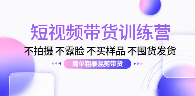 短视频带货训练营：不拍摄 不露脸 不买样品 不囤货发货 简单粗暴混剪带货-爱赚项目网