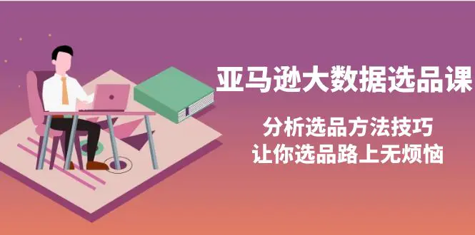 亚马逊大数据选品课：分析选品方法技巧，让你选品路上无烦恼-爱赚项目网