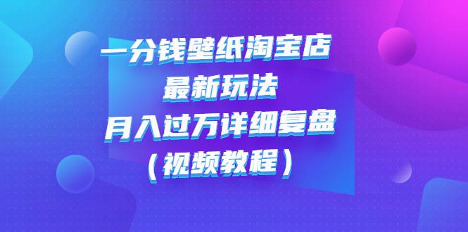 一分钱壁纸淘宝店 最新玩法：月入过万详细复盘（视频教程）-爱赚项目网