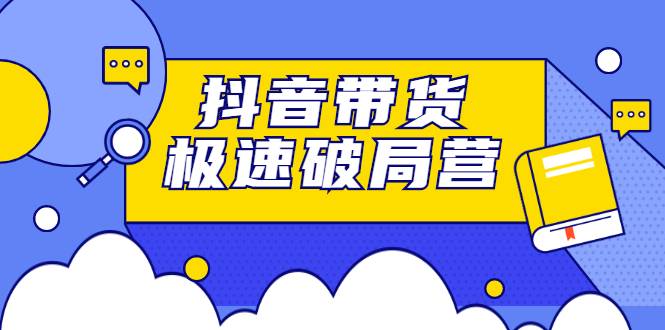 抖音带货极速破局营：掌握抖音电商正确的经营逻辑，快速爆流变现-爱赚项目网