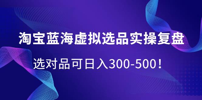 淘宝蓝海虚拟选品实操复盘，选对品可日入300-500！-爱赚项目网