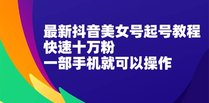 最新抖音美女号起号教程，快速十万粉，一部手机就可以操作！-爱赚项目网