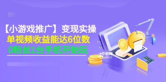 【小游戏推广】变现实操：单视频收益达6位数，0粉丝1台手机开始玩(50节课）-爱赚项目网