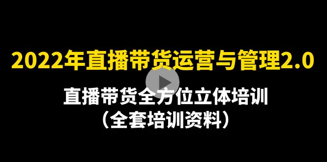 2022年10月最新-直播带货运营与管理2.0，直播带货全方位立体培训（全资料）-爱赚项目网