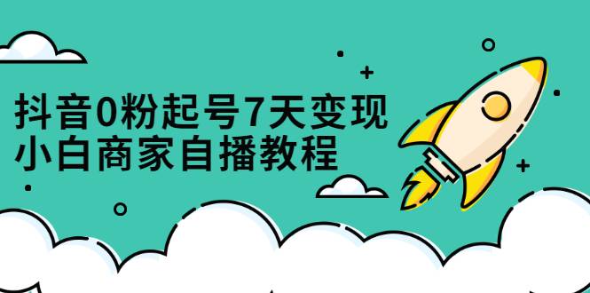 抖音0粉起号7天变现，小白商家自播教程：免费获取流量搭建百万直播间-爱赚项目网