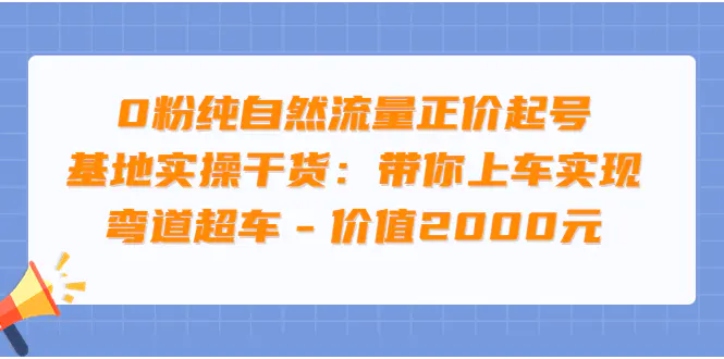 0粉纯自然流量正价起号基地实操干货：带你上车实现弯道超车 – 价值2000元-爱赚项目网