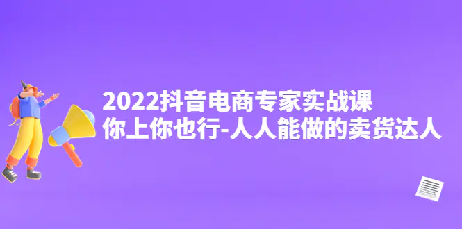 2022抖音电商专家实战课，你上你也行-人人能做的卖货达人-爱赚项目网