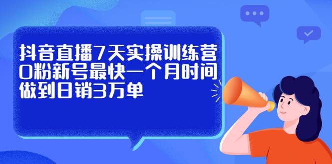 抖音直播7天实操训练营，0粉新号最快一个月时间做到日销3万单-爱赚项目网