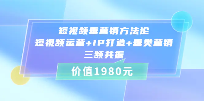 短视频垂营销方法论:短视频运营+IP打造+垂类营销，三频共振（价值1980）-爱赚项目网