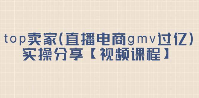 top卖家（直播电商gmv过亿）实操分享【视频课程】-爱赚项目网