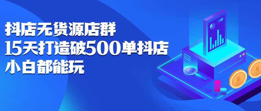 抖店无货源店群：15天打造破500单抖店，小白都能玩-爱赚项目网