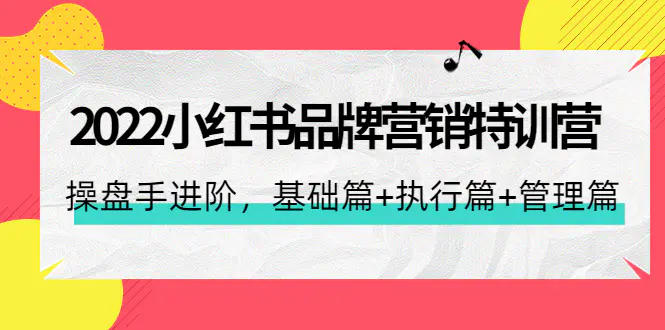 2022小红书品牌营销特训营：操盘手进阶，基础篇+执行篇+管理篇（42节）-爱赚项目网