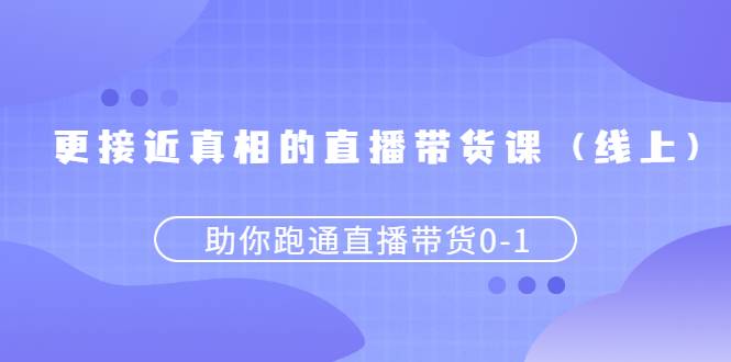 更接近真相的直播带货课（线上）,助你跑通直播带货0-1-爱赚项目网