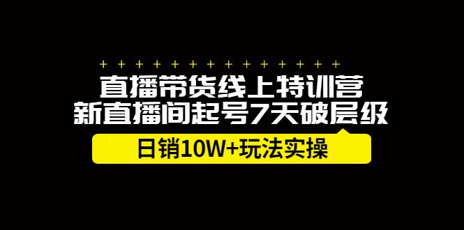 直播带货线上特训营，新直播间起号7天破层级日销10W+玩法实操-爱赚项目网