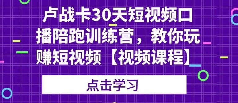 卢战卡30天短视频口播陪跑训练营，教你玩赚短视频【视频课程】-爱赚项目网