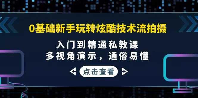 0基础新手玩转炫酷技术流拍摄：入门到精通私教课，多视角演示，通俗易懂-爱赚项目网